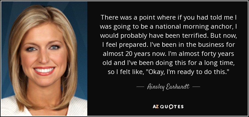 There was a point where if you had told me I was going to be a national morning anchor, I would probably have been terrified. But now, I feel prepared. I've been in the business for almost 20 years now. I'm almost forty years old and I've been doing this for a long time, so I felt like, 