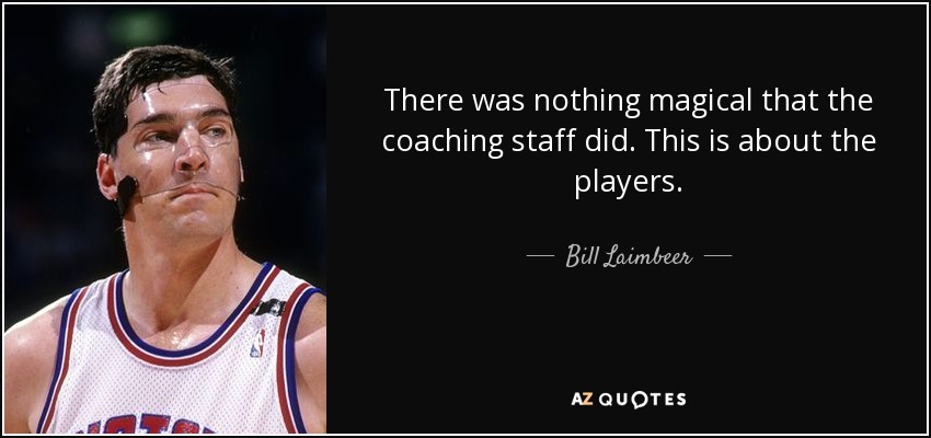 There was nothing magical that the coaching staff did. This is about the players. - Bill Laimbeer