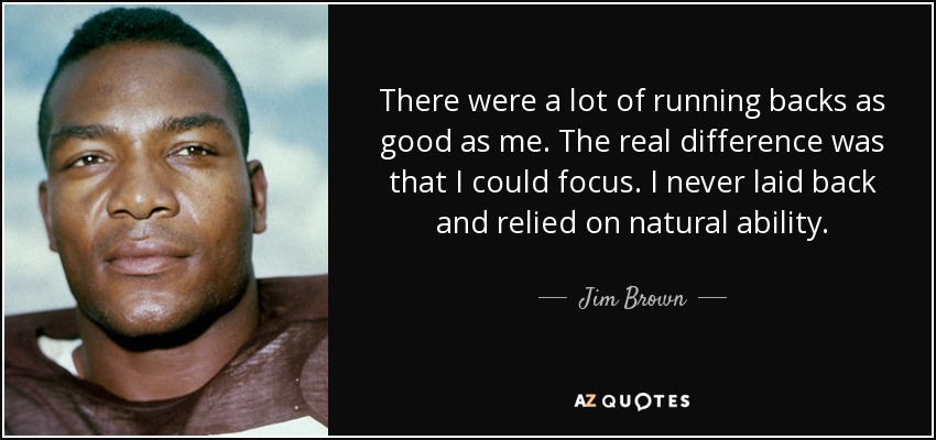 There were a lot of running backs as good as me. The real difference was that I could focus. I never laid back and relied on natural ability. - Jim Brown