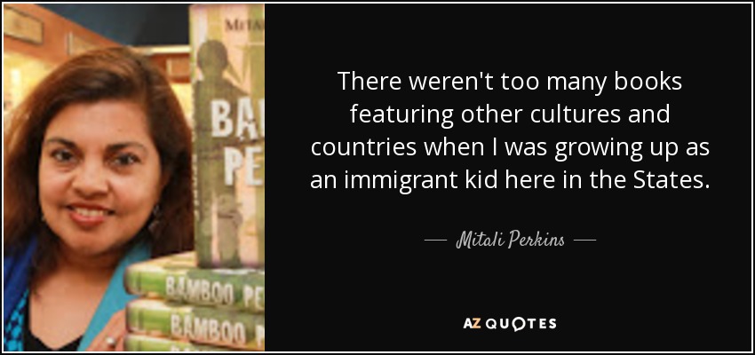 There weren't too many books featuring other cultures and countries when I was growing up as an immigrant kid here in the States. - Mitali Perkins