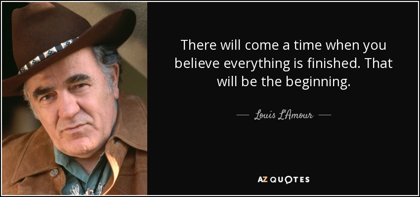 There will come a time when you believe everything is finished. That will be the beginning. - Louis L'Amour