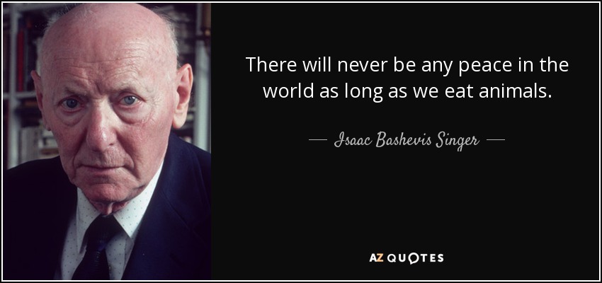 There will never be any peace in the world as long as we eat animals. - Isaac Bashevis Singer