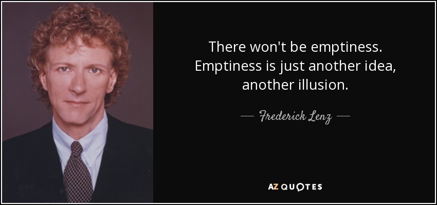 There won't be emptiness. Emptiness is just another idea, another illusion. - Frederick Lenz