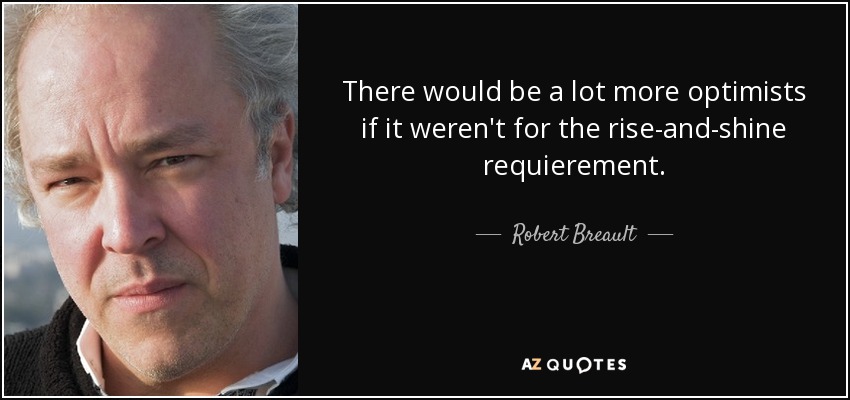 There would be a lot more optimists if it weren't for the rise-and-shine requierement. - Robert Breault