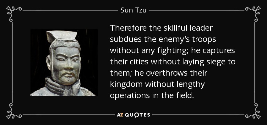 Por eso, el líder hábil somete a las tropas enemigas sin combatir; captura sus ciudades sin sitiarlas; derroca su reino sin largas operaciones en el campo de batalla. - Sun Tzu