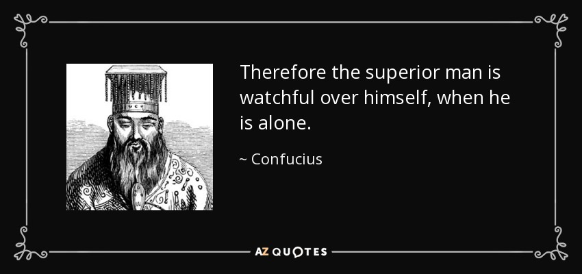 Therefore the superior man is watchful over himself, when he is alone. - Confucius