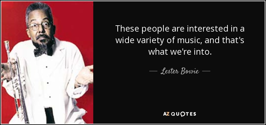 These people are interested in a wide variety of music, and that's what we're into. - Lester Bowie