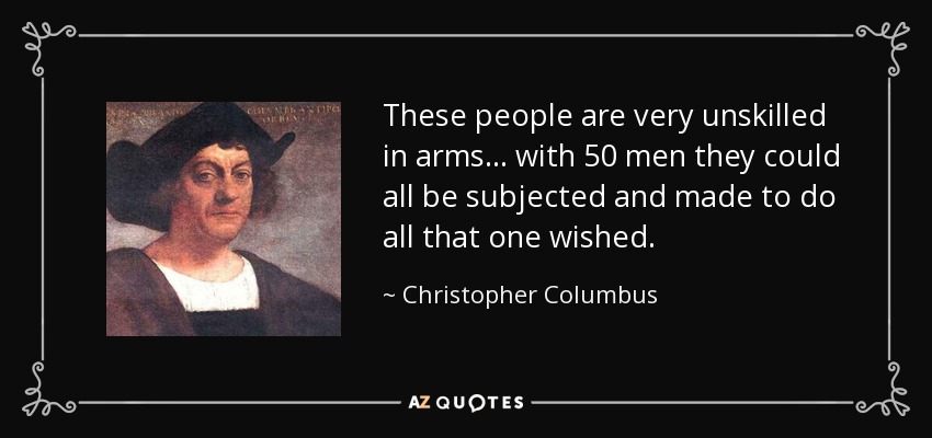 Esta gente es muy poco diestra en armas... con 50 hombres se les podría someter a todos y hacerles hacer todo lo que uno quisiera. - Cristóbal Colón