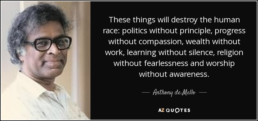 Estas cosas destruirán a la raza humana: la política sin principios, el progreso sin compasión, la riqueza sin trabajo, el aprendizaje sin silencio, la religión sin intrepidez y el culto sin conciencia. - Anthony de Mello