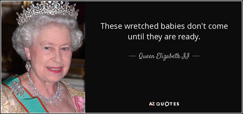 These wretched babies don't come until they are ready. - Queen Elizabeth II