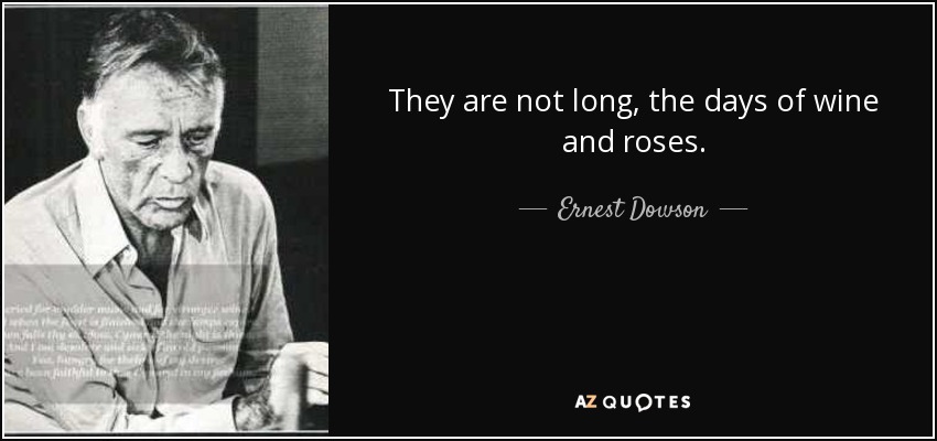 They are not long, the days of wine and roses. - Ernest Dowson