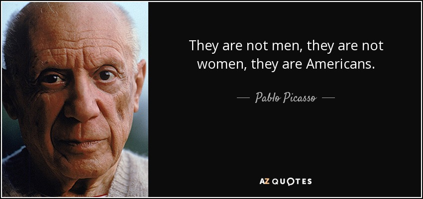 They are not men, they are not women, they are Americans. - Pablo Picasso