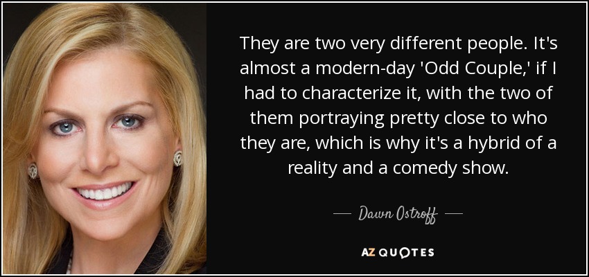 Son dos personas muy diferentes. Si tuviera que caracterizarlo, sería casi como una "extraña pareja" moderna, en la que los dos son muy parecidos, por lo que es un híbrido entre un reality show y un programa de humor. - Dawn Ostroff