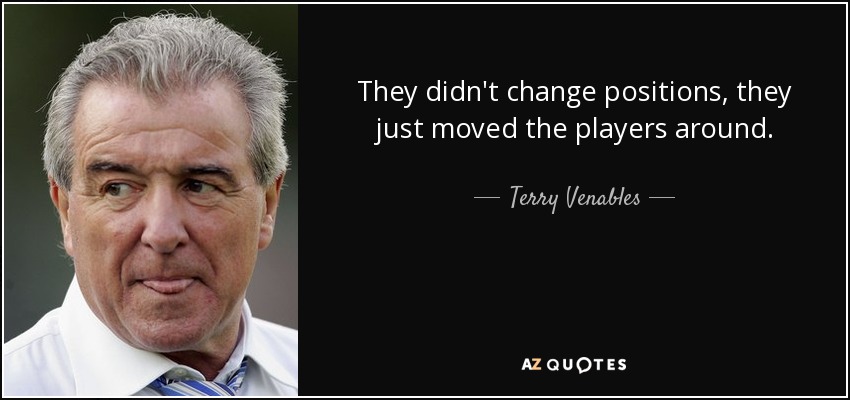 They didn't change positions, they just moved the players around. - Terry Venables