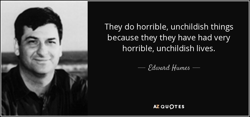 They do horrible, unchildish things because they they have had very horrible, unchildish lives. - Edward Humes