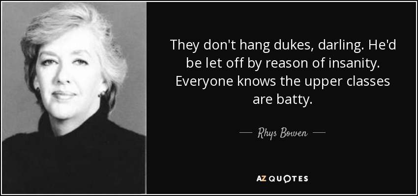 They don't hang dukes, darling. He'd be let off by reason of insanity. Everyone knows the upper classes are batty. - Rhys Bowen