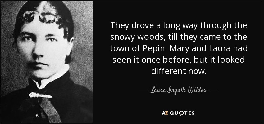 They drove a long way through the snowy woods, till they came to the town of Pepin. Mary and Laura had seen it once before, but it looked different now. - Laura Ingalls Wilder