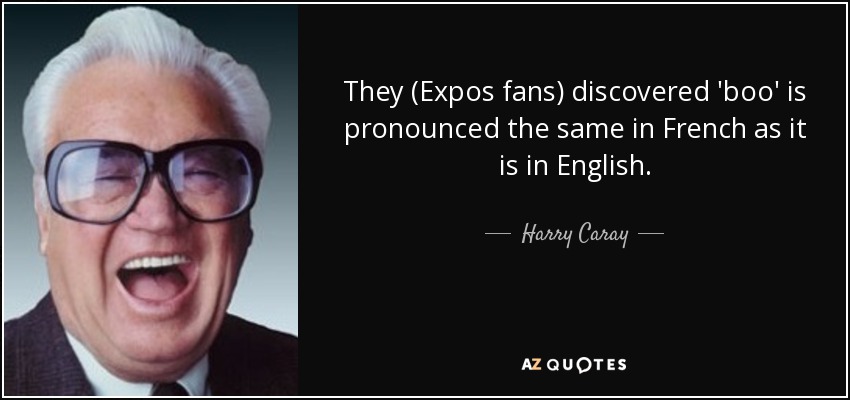 They (Expos fans) discovered 'boo' is pronounced the same in French as it is in English. - Harry Caray