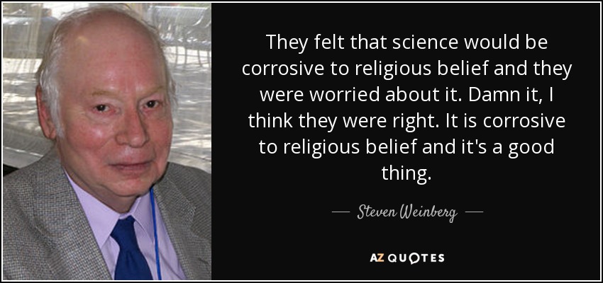 They felt that science would be corrosive to religious belief and they were worried about it. Damn it, I think they were right. It is corrosive to religious belief and it's a good thing. - Steven Weinberg
