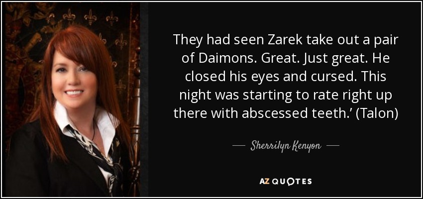 They had seen Zarek take out a pair of Daimons. Great. Just great. He closed his eyes and cursed. This night was starting to rate right up there with abscessed teeth.’ (Talon) - Sherrilyn Kenyon