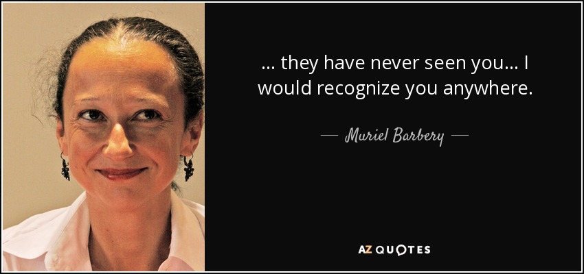 ... they have never seen you ... I would recognize you anywhere. - Muriel Barbery