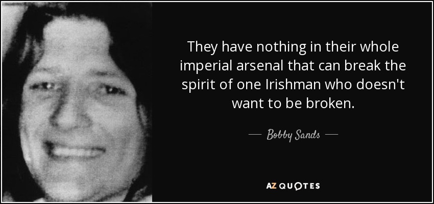 They have nothing in their whole imperial arsenal that can break the spirit of one Irishman who doesn't want to be broken. - Bobby Sands