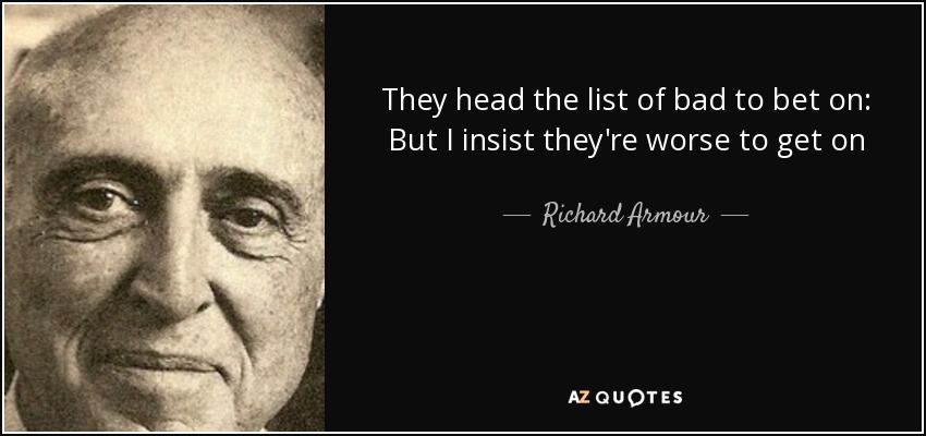 They head the list of bad to bet on: But I insist they're worse to get on - Richard Armour