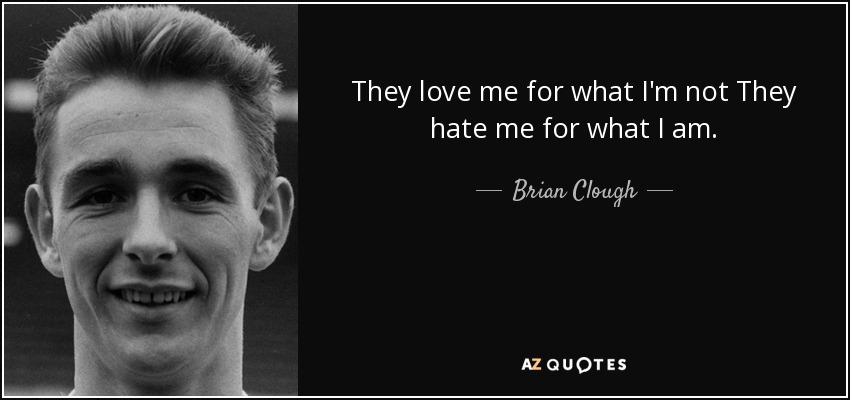 They love me for what I'm not They hate me for what I am. - Brian Clough