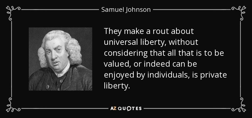 Hacen una rutina sobre la libertad universal, sin considerar que todo lo que debe ser valorado, o de hecho puede ser disfrutado por los individuos, es la libertad privada. - Samuel Johnson