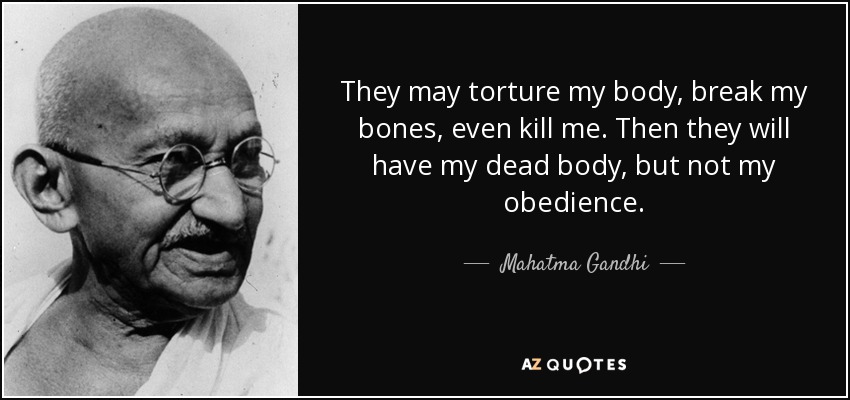 They may torture my body, break my bones, even kill me. Then they will have my dead body, but not my obedience. - Mahatma Gandhi