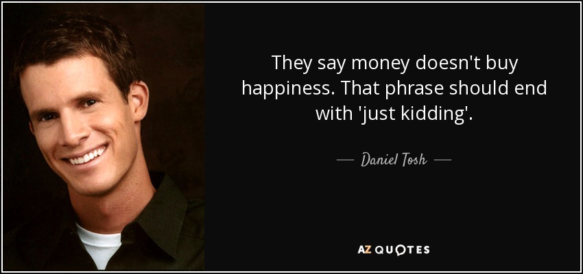 They say money doesn't buy happiness. That phrase should end with 'just kidding'. - Daniel Tosh