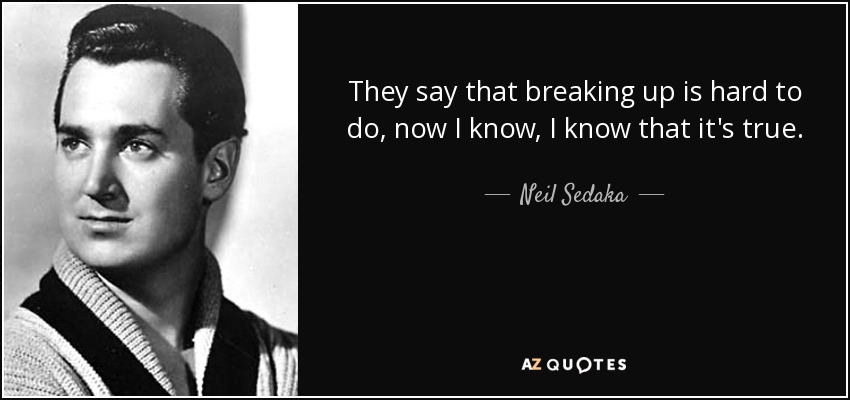 They say that breaking up is hard to do, now I know, I know that it's true. - Neil Sedaka