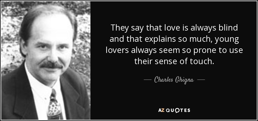 They say that love is always blind and that explains so much, young lovers always seem so prone to use their sense of touch. - Charles Ghigna