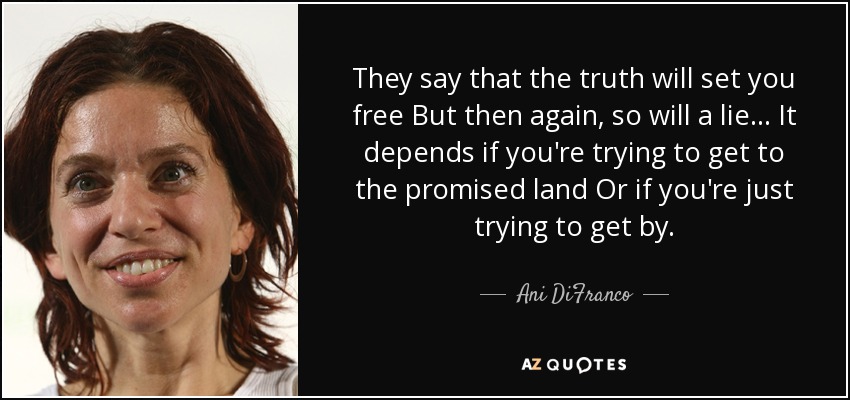 They say that the truth will set you free But then again, so will a lie... It depends if you're trying to get to the promised land Or if you're just trying to get by. - Ani DiFranco