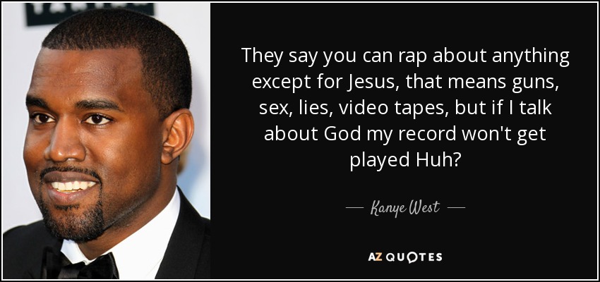 They say you can rap about anything except for Jesus, that means guns, sex, lies, video tapes, but if I talk about God my record won't get played Huh? - Kanye West