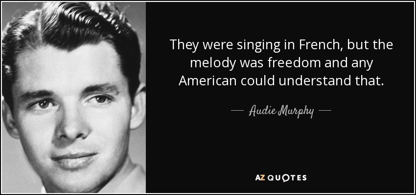 They were singing in French, but the melody was freedom and any American could understand that. - Audie Murphy