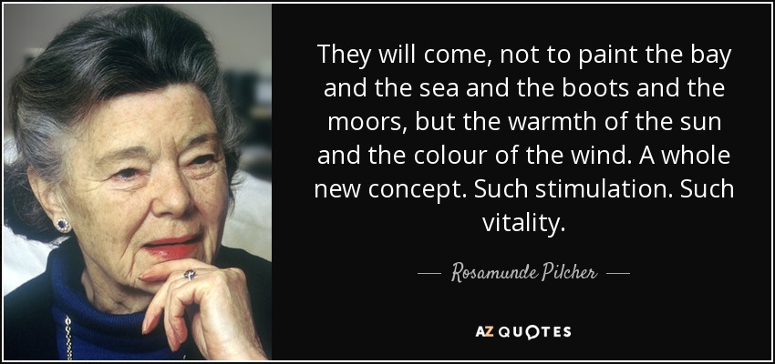 They will come, not to paint the bay and the sea and the boots and the moors, but the warmth of the sun and the colour of the wind. A whole new concept. Such stimulation. Such vitality. - Rosamunde Pilcher