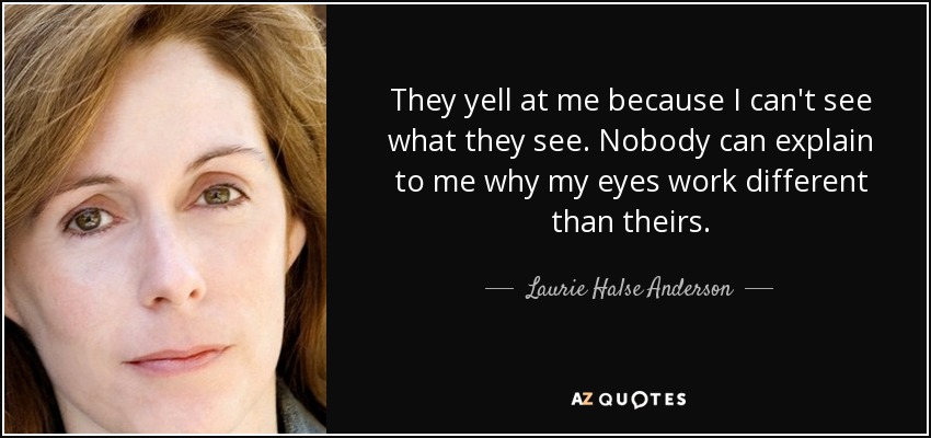 Me gritan porque no veo lo que ellos ven. Nadie puede explicarme por qué mis ojos funcionan de forma diferente a los suyos. - Laurie Halse Anderson