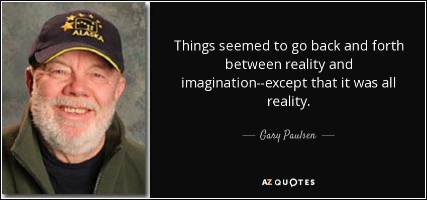 Things seemed to go back and forth between reality and imagination--except that it was all reality. - Gary Paulsen