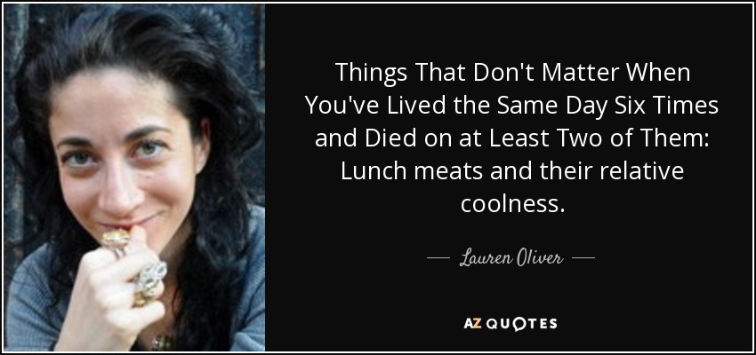 Things That Don't Matter When You've Lived the Same Day Six Times and Died on at Least Two of Them: Lunch meats and their relative coolness. - Lauren Oliver