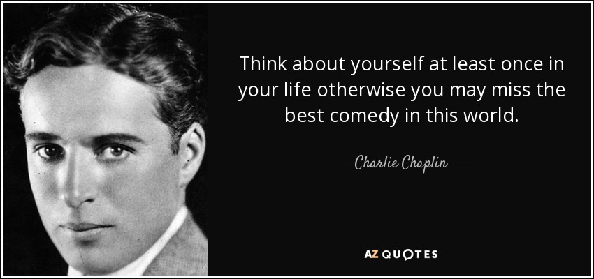 Piensa en ti mismo al menos una vez en la vida, de lo contrario puedes perderte la mejor comedia de este mundo. - Charlie Chaplin