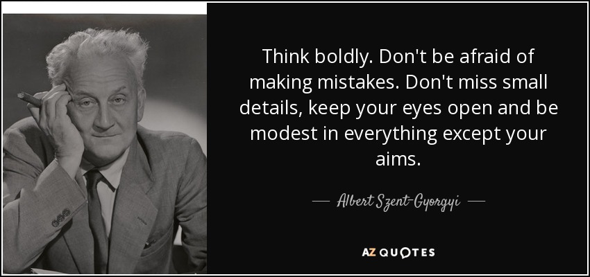 Think boldly. Don't be afraid of making mistakes. Don't miss small details, keep your eyes open and be modest in everything except your aims. - Albert Szent-Gyorgyi