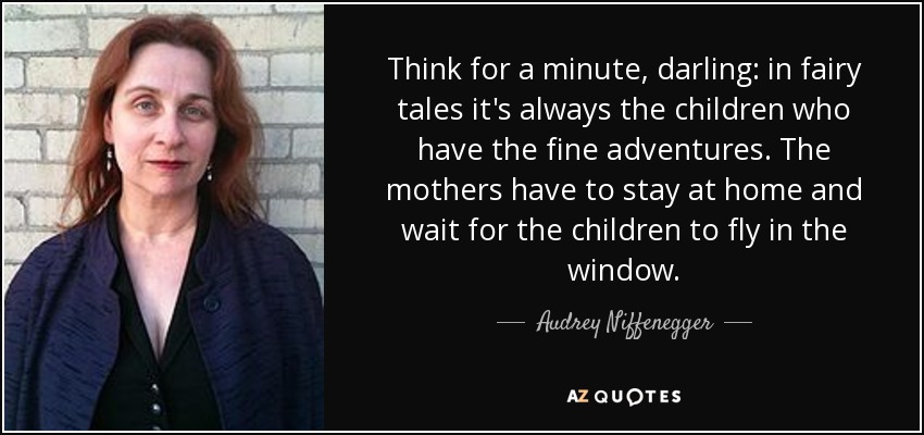 Think for a minute, darling: in fairy tales it's always the children who have the fine adventures. The mothers have to stay at home and wait for the children to fly in the window. - Audrey Niffenegger
