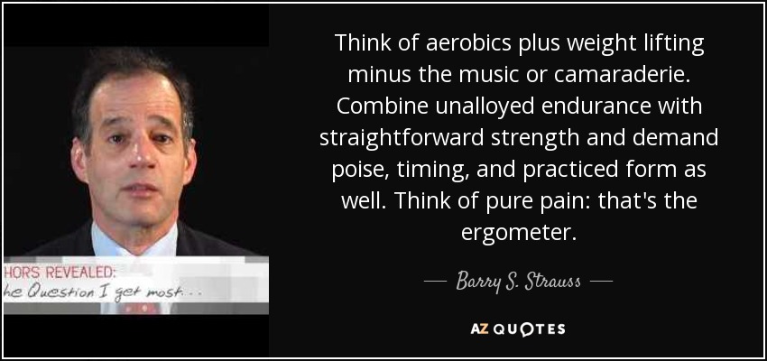 Piense en aeróbic y levantamiento de pesas sin música ni camaradería. Combina la resistencia sin paliativos con la fuerza directa y exige también aplomo, sincronización y práctica. Piensa en el dolor puro: eso es el ergómetro. - Barry S. Strauss
