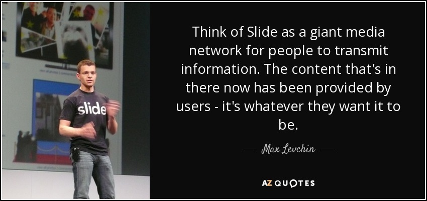 Think of Slide as a giant media network for people to transmit information. The content that's in there now has been provided by users - it's whatever they want it to be. - Max Levchin