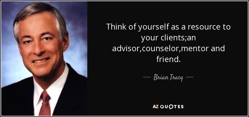 Think of yourself as a resource to your clients;an advisor,counselor,mentor and friend. - Brian Tracy