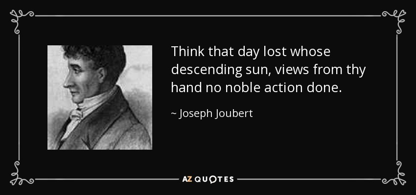 Think that day lost whose descending sun, views from thy hand no noble action done. - Joseph Joubert