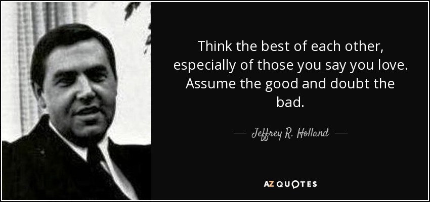 Think the best of each other, especially of those you say you love. Assume the good and doubt the bad. - Jeffrey R. Holland