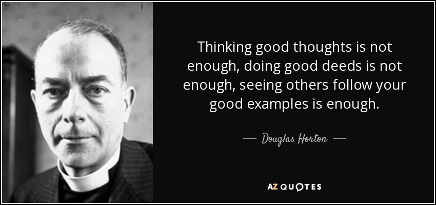 Thinking good thoughts is not enough, doing good deeds is not enough, seeing others follow your good examples is enough. - Douglas Horton