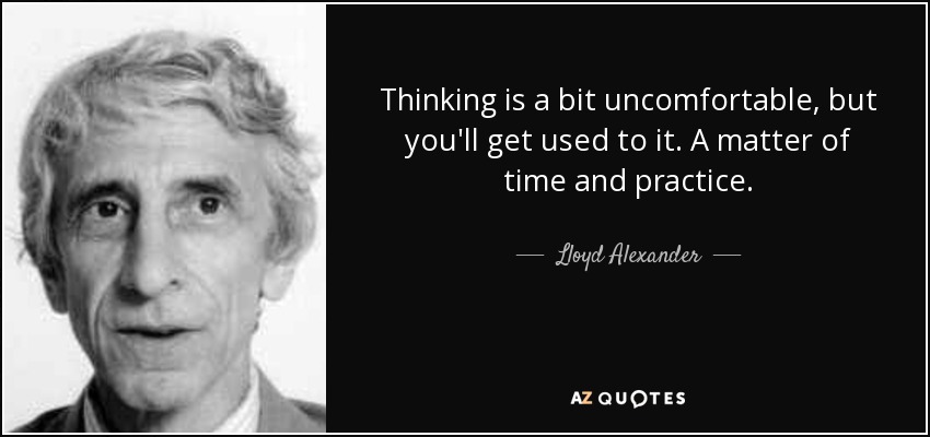 Thinking is a bit uncomfortable, but you'll get used to it. A matter of time and practice. - Lloyd Alexander